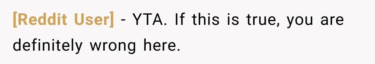 [Reddit User] − YTA. If this is true, you are definitely wrong here.