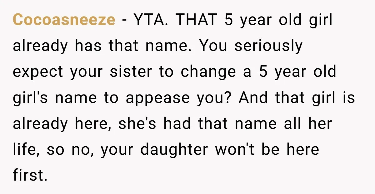 Cocoasneeze − YTA. THAT 5 year old girl already has that name. You seriously expect your sister to change a 5 year old girl's name to appease you? And that...