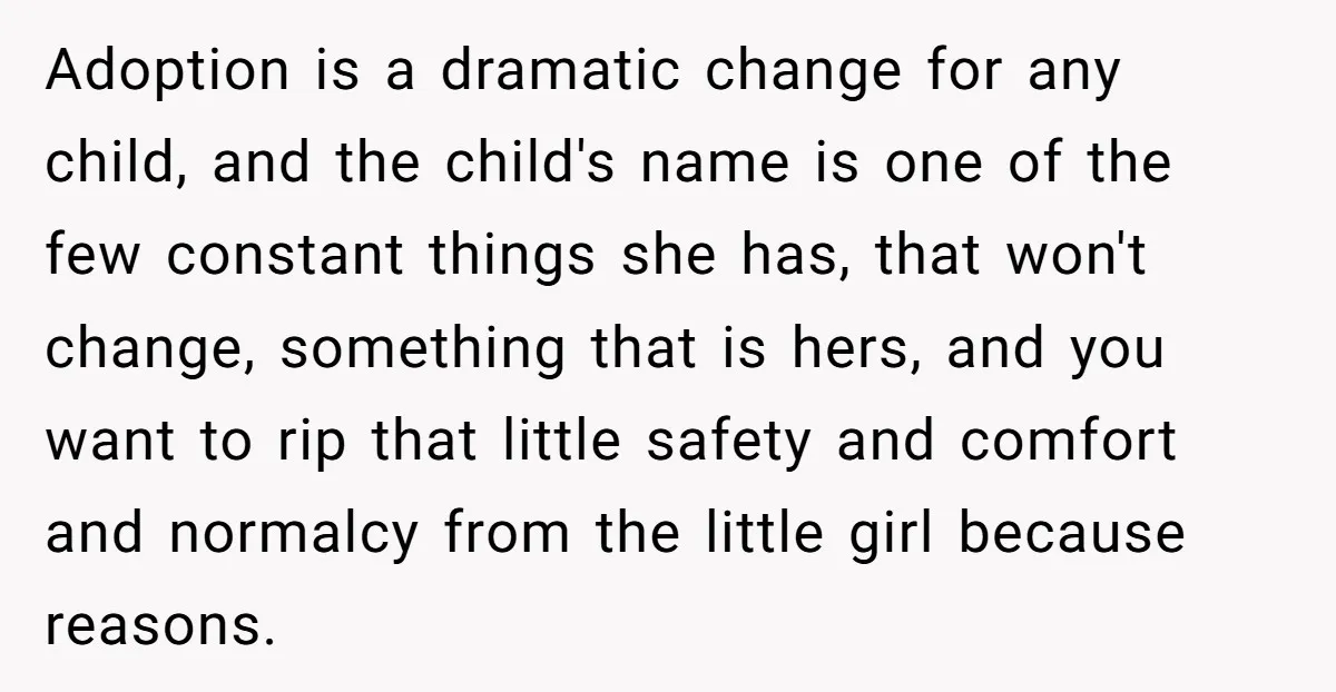 Adoption is a dramatic change for any child, and the child's name is one of the few constant things she has, that won't change, something that is hers, and you...