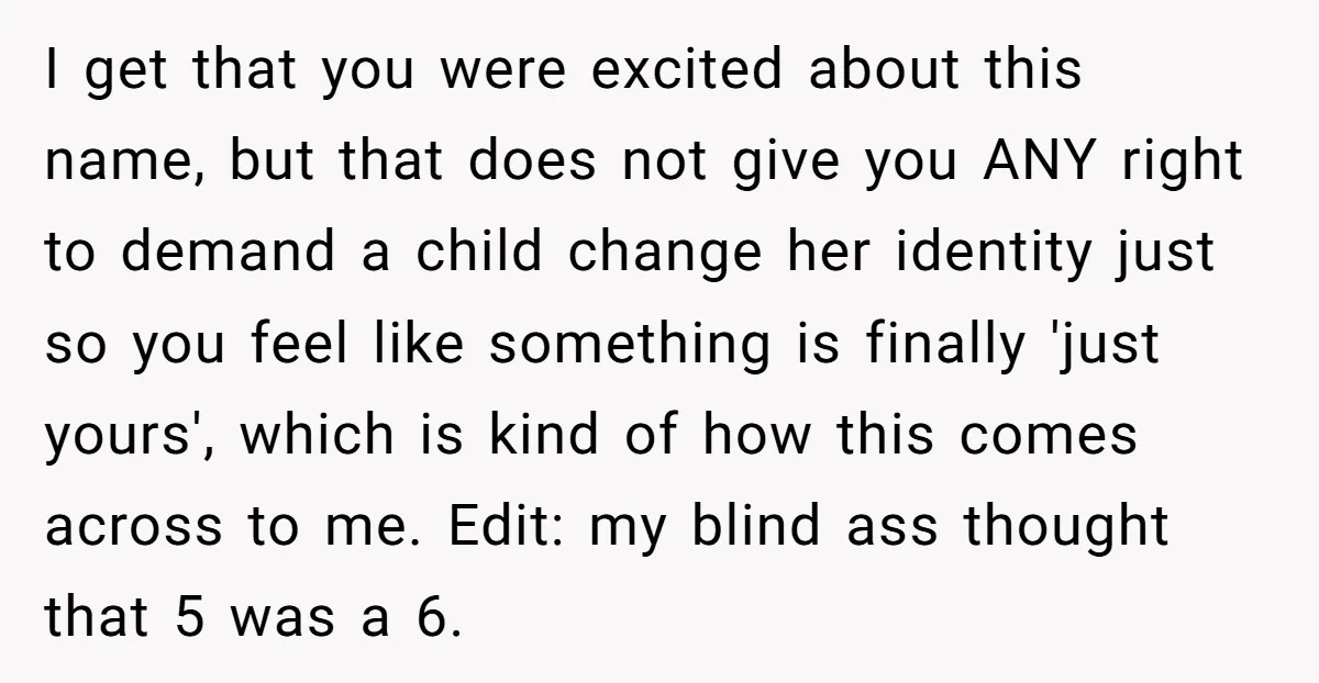 I get that you were excited about this name, but that does not give you ANY right to demand a child change her identity just so you feel like something...