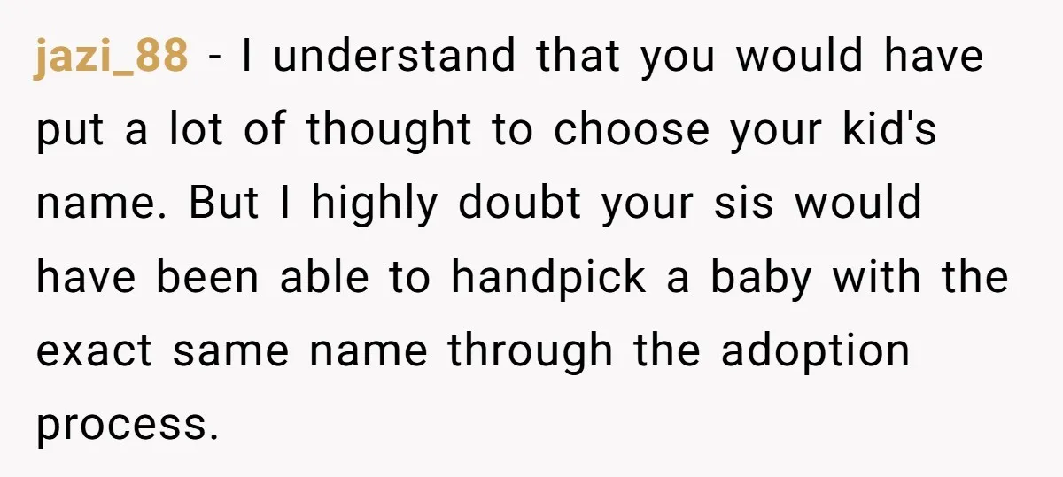 jazi_88 − I understand that you would have put a lot of thought to choose your kid's name. But I highly doubt your sis would have been able to handpick...