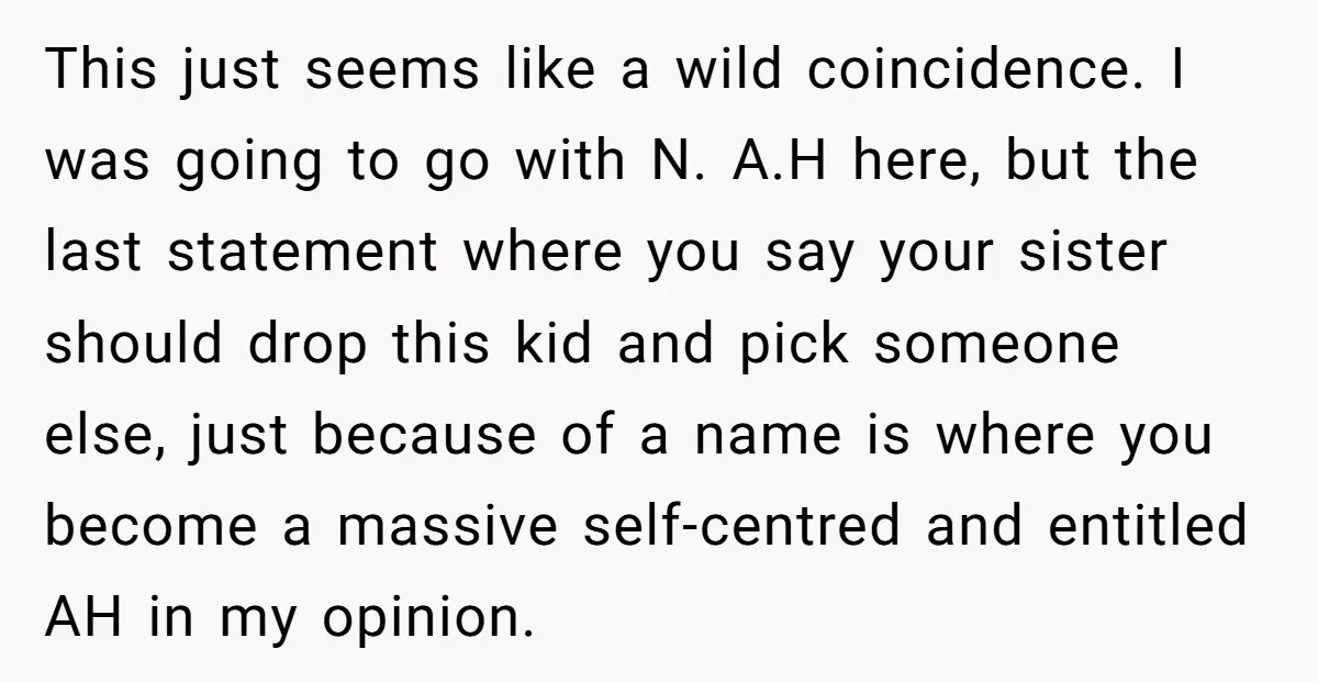 This just seems like a wild coincidence. I was going to go with N. A.H here, but the last statement where you say your sister should drop this kid and...