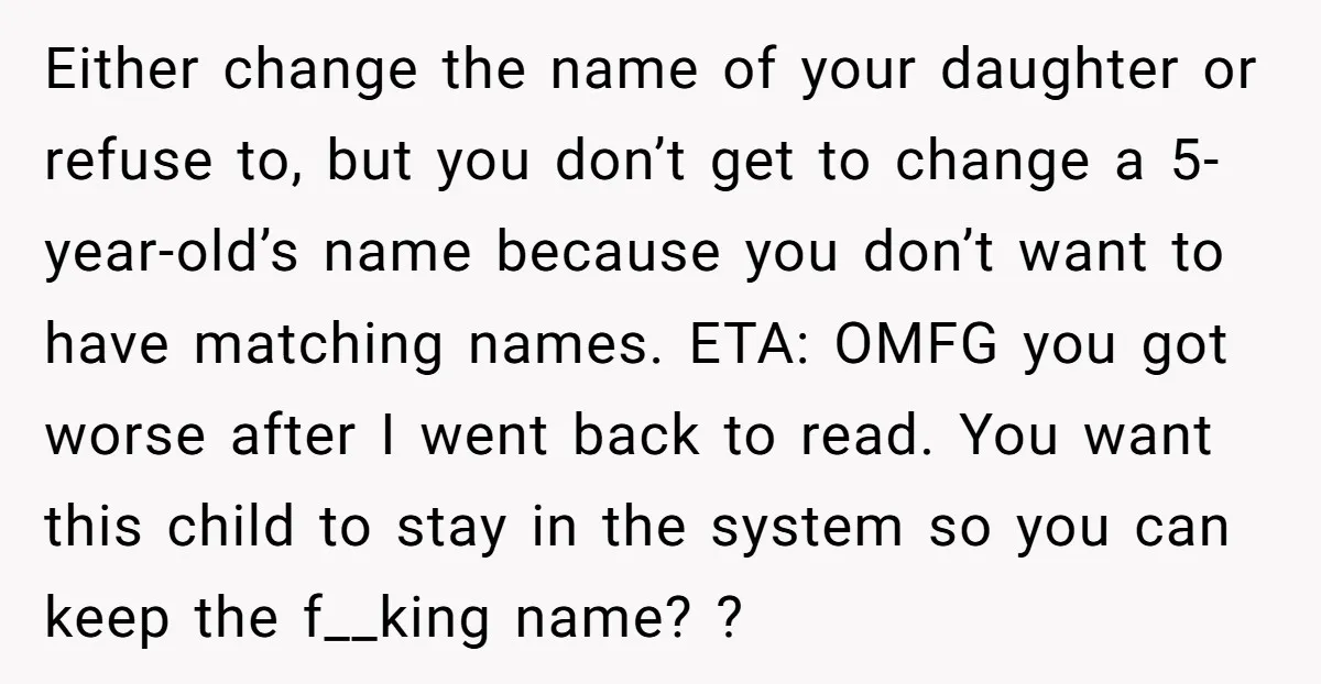 Either change the name of your daughter or refuse to, but you don’t get to change a 5-year-old’s name because you don’t want to have matching names. ETA: OMFG you...