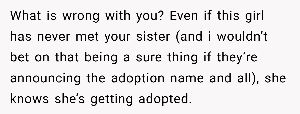 What is wrong with you? Even if this girl has never met your sister (and i wouldn’t bet on that being a sure thing if they’re announcing the adoption name...