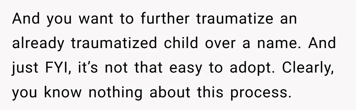 And you want to further traumatize an already traumatized child over a name. And just FYI, it’s not that easy to adopt. Clearly, you know nothing about this process.