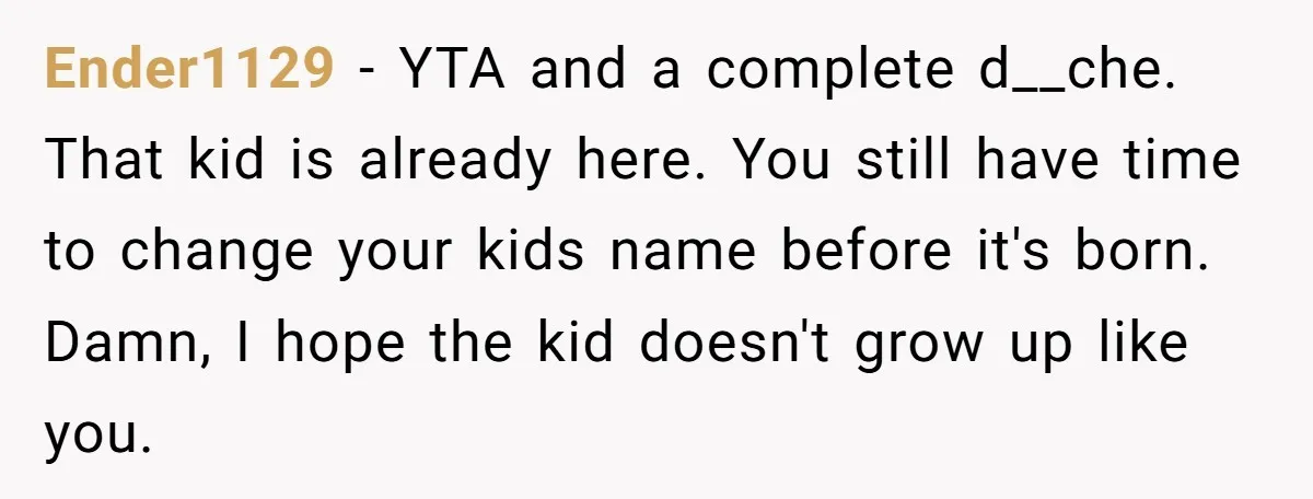 Ender1129 − YTA and a complete d__che. That kid is already here. You still have time to change your kids name before it's born. Damn, I hope the kid doesn't...