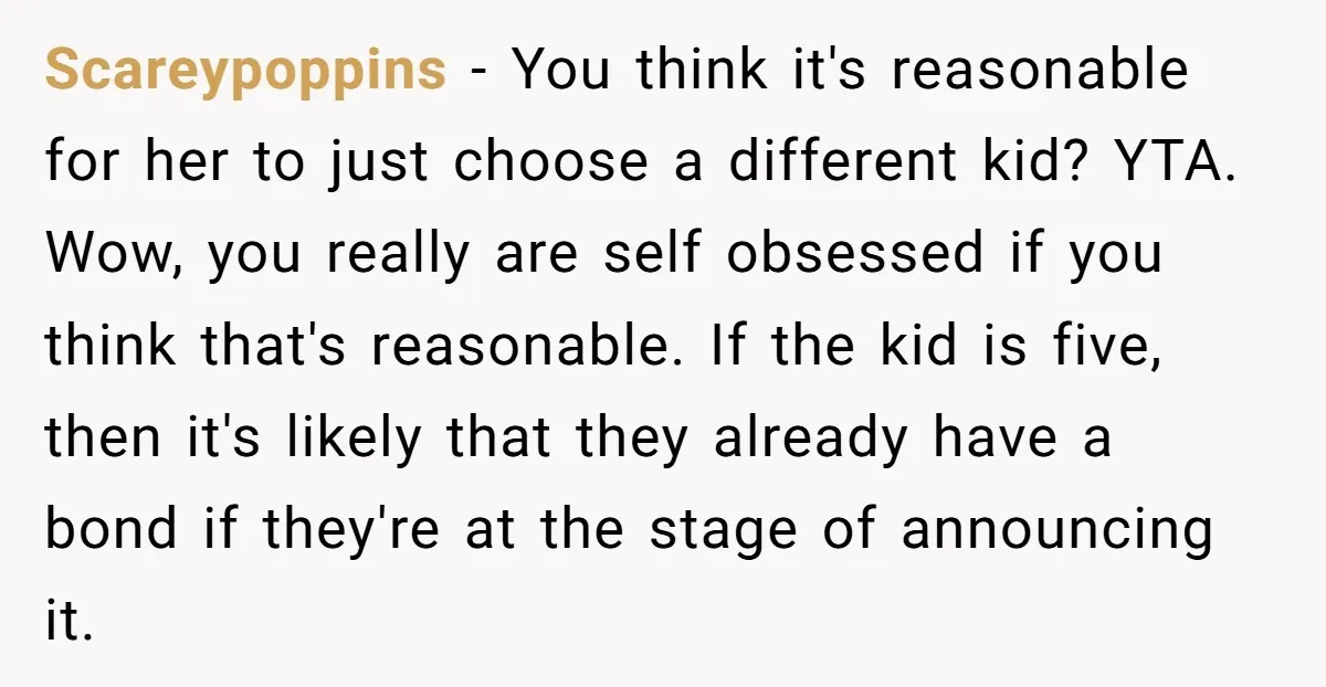 Scareypoppins − You think it's reasonable for her to just choose a different kid? YTA. Wow, you really are self obsessed if you think that's reasonable. If the kid is...
