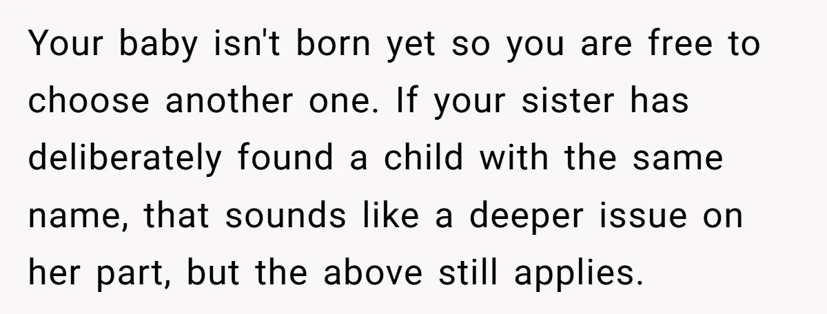 Your baby isn't born yet so you are free to choose another one. If your sister has deliberately found a child with the same name, that sounds like a deeper...