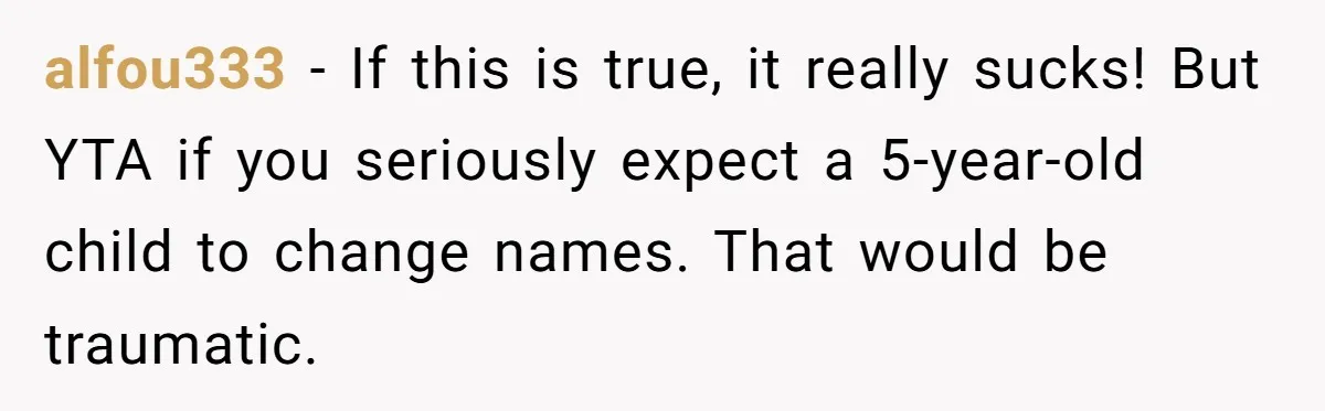 alfou333 − If this is true, it really sucks! But YTA if you seriously expect a 5-year-old child to change names. That would be traumatic.