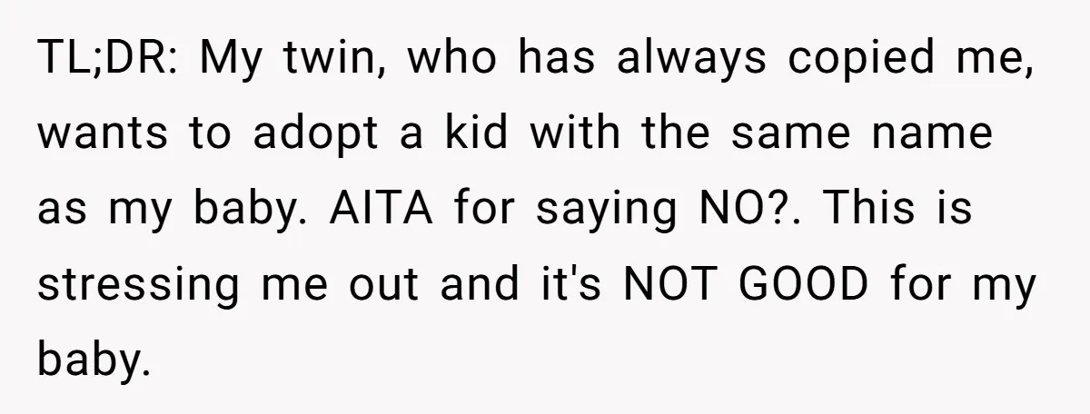TL;DR: My twin, who has always copied me, wants to adopt a kid with the same name as my baby. AITA for saying NO?. This is stressing me out and...