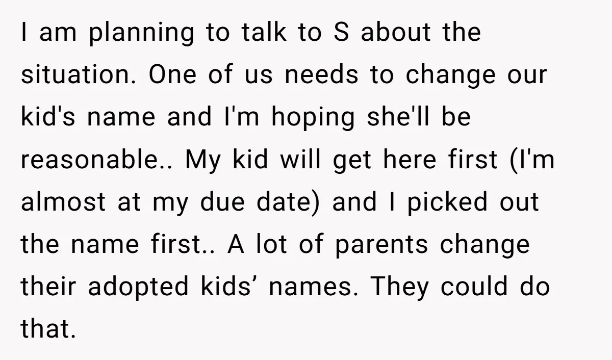 I am planning to talk to S about the situation. One of us needs to change our kid's name and I'm hoping she'll be reasonable.. My kid will get here...