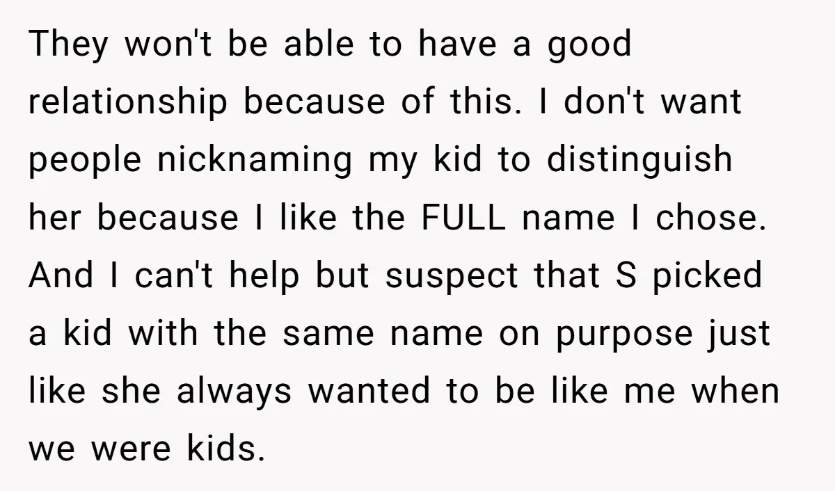 They won't be able to have a good relationship because of this. I don't want people nicknaming my kid to distinguish her because I like the FULL name I chose....