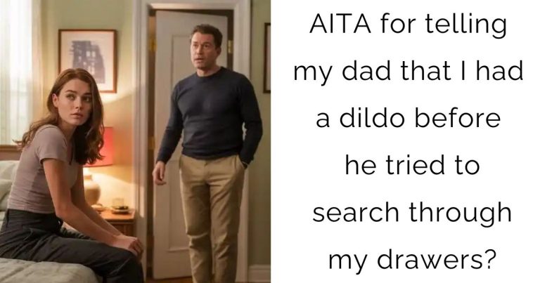 AITA for telling my dad that I had a dildo before he tried to search through my drawers?