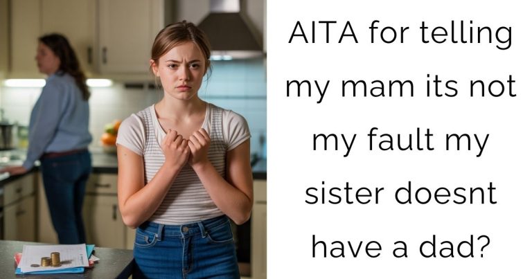 AITA for telling my mam its not my fault my sister doesnt have a dad?
