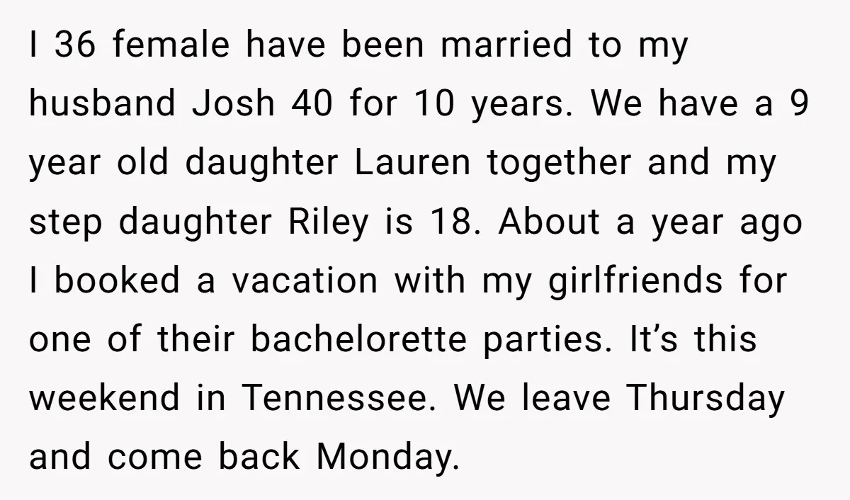I 36 female have been married to my husband Josh 40 for 10 years. We have a 9 year old daughter Lauren together and my step daughter Riley is 18....