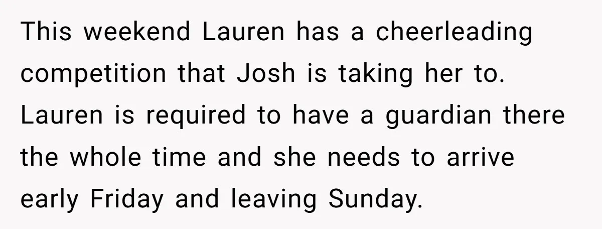 This weekend Lauren has a cheerleading competition that Josh is taking her to. Lauren is required to have a guardian there the whole time and she needs to arrive early...