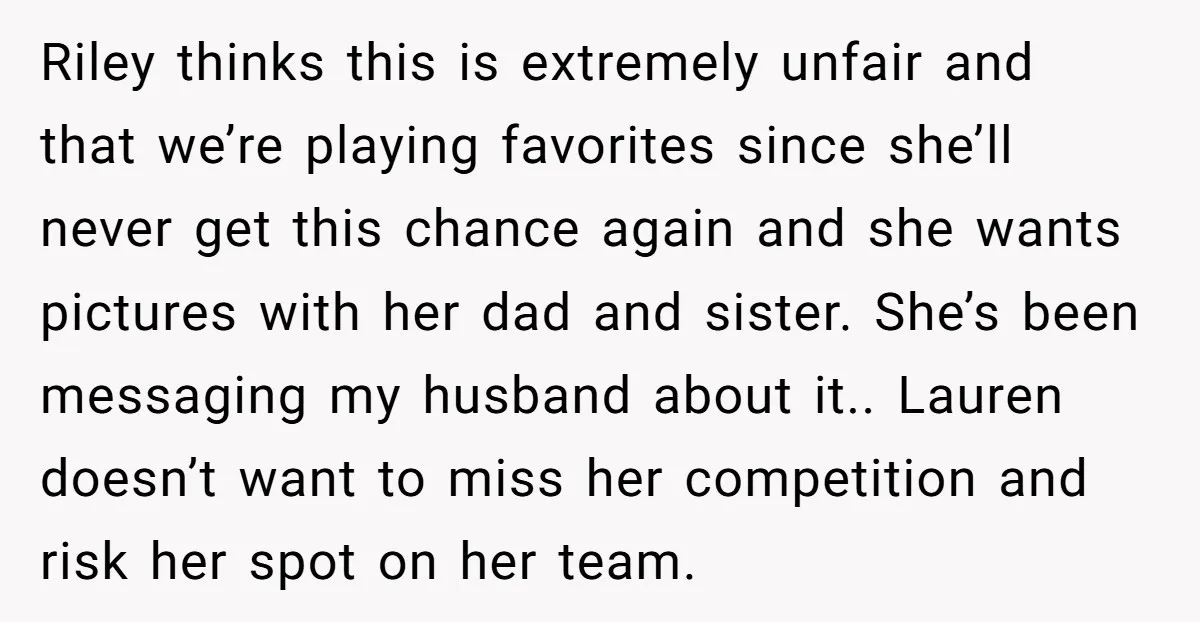 Riley thinks this is extremely unfair and that we’re playing favorites since she’ll never get this chance again and she wants pictures with her dad and sister. She’s been messaging...