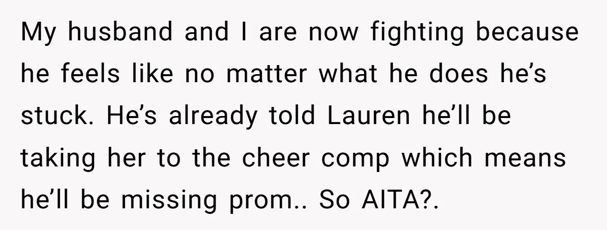 My husband and I are now fighting because he feels like no matter what he does he’s stuck. He’s already told Lauren he’ll be taking her to the cheer comp...