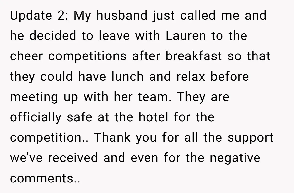 Update 2: My husband just called me and he decided to leave with Lauren to the cheer competitions after breakfast so that they could have lunch and relax before meeting...