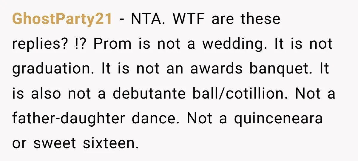 GhostParty21 − NTA. WTF are these replies? !? Prom is not a wedding. It is not graduation. It is not an awards banquet. It is also not a debutante ball/cotillion....