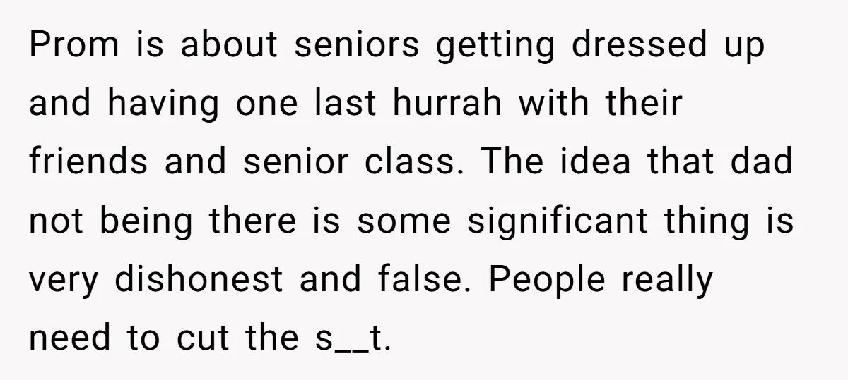 Prom is about seniors getting dressed up and having one last hurrah with their friends and senior class. The idea that dad not being there is some significant thing is...