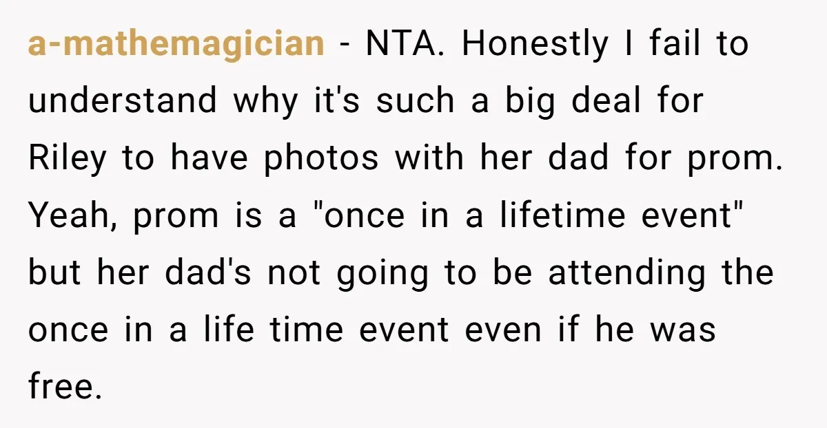 a-mathemagician − NTA. Honestly I fail to understand why it's such a big deal for Riley to have photos with her dad for prom. Yeah, prom is a "once in...