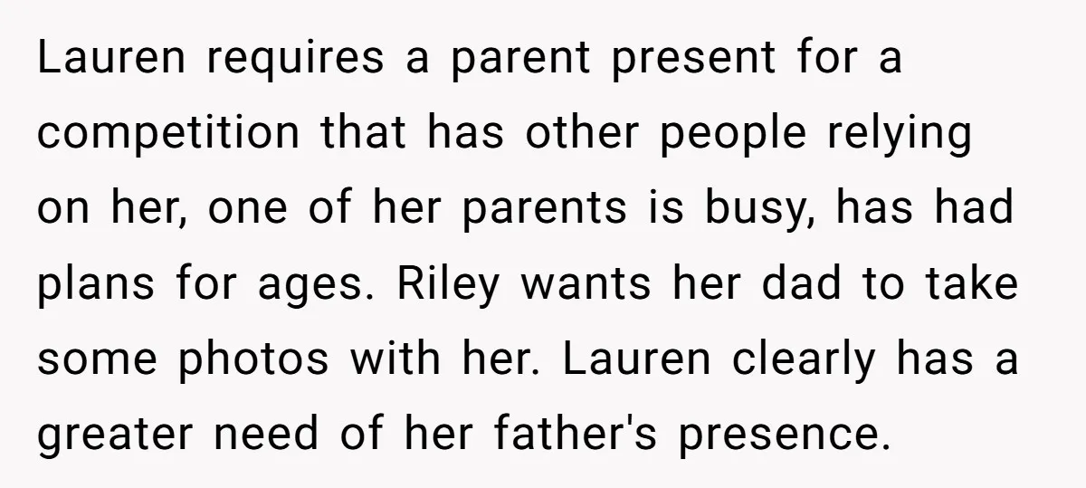 Lauren requires a parent present for a competition that has other people relying on her, one of her parents is busy, has had plans for ages. Riley wants her dad...