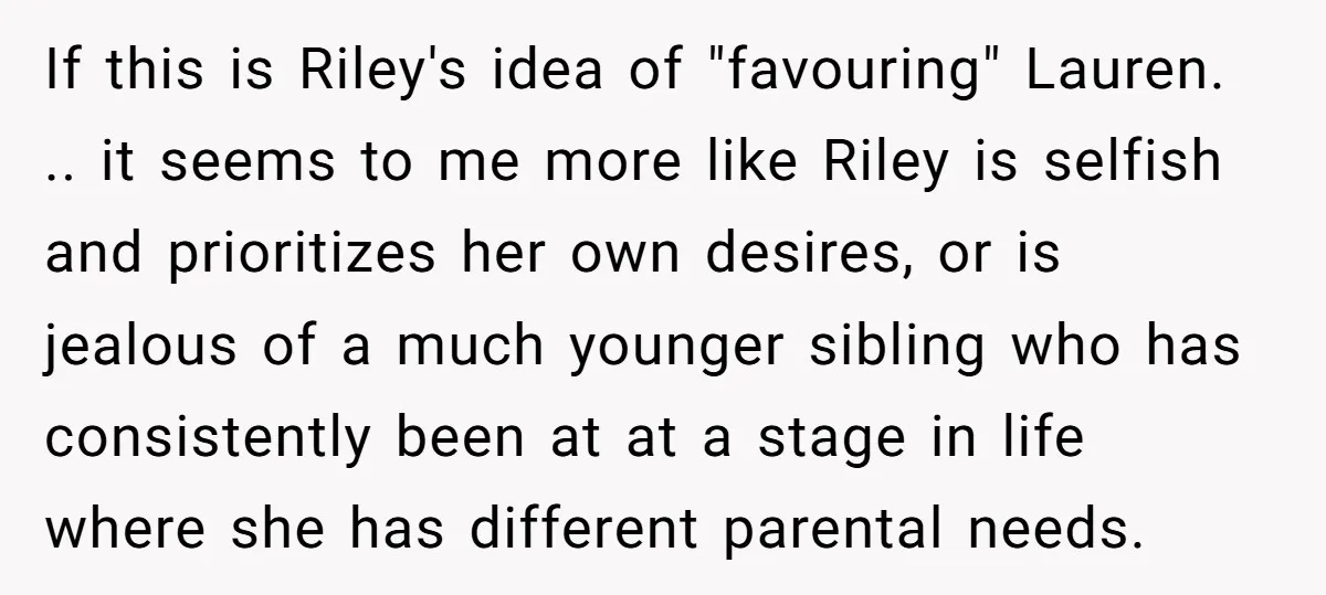 If this is Riley's idea of "favouring" Lauren. .. it seems to me more like Riley is selfish and prioritizes her own desires, or is jealous of a much younger...