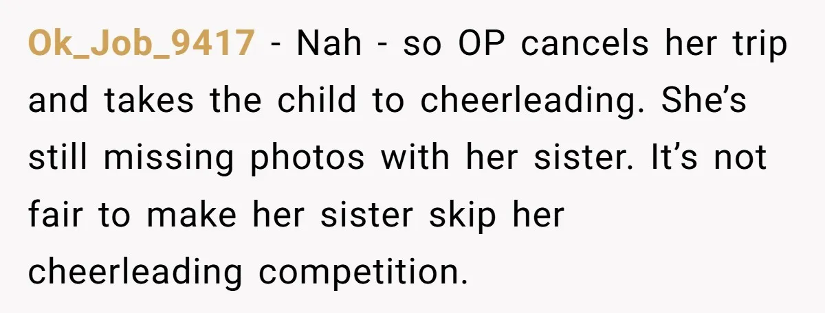 Ok_Job_9417 − Nah - so OP cancels her trip and takes the child to cheerleading. She’s still missing photos with her sister. It’s not fair to make her sister skip...