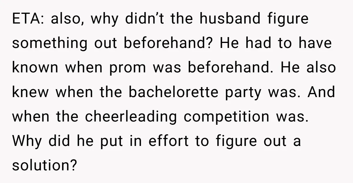 ETA: also, why didn’t the husband figure something out beforehand? He had to have known when prom was beforehand. He also knew when the bachelorette party was. And when the...
