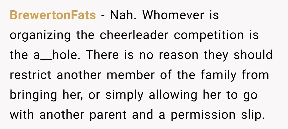 BrewertonFats − Nah. Whomever is organizing the cheerleader competition is the a__hole. There is no reason they should restrict another member of the family from bringing her, or simply allowing...