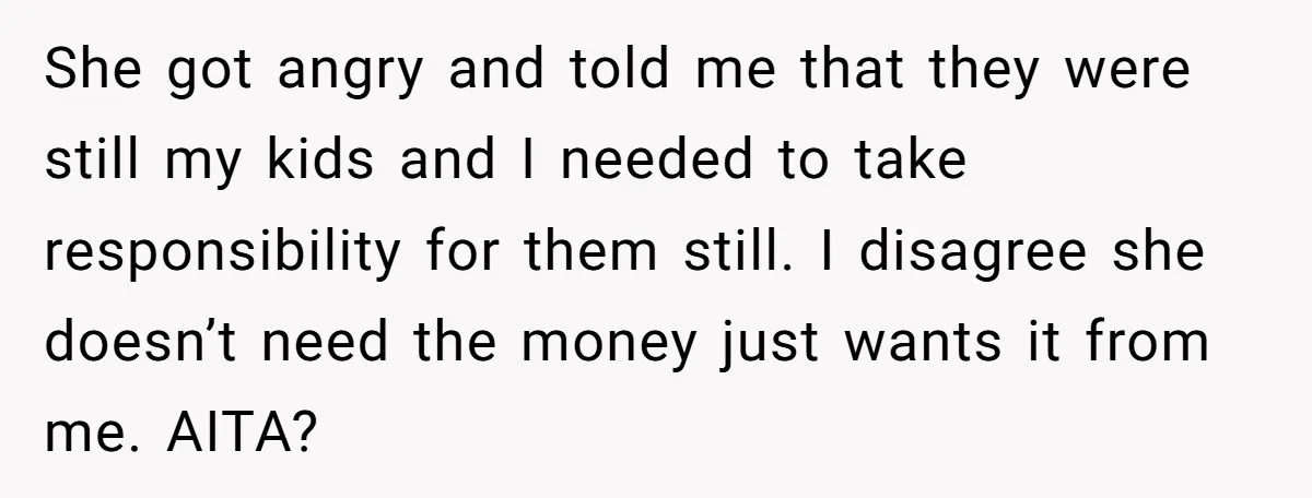 She got angry and told me that they were still my kids and I needed to take responsibility for them still. I disagree she doesn’t need the money just wants...