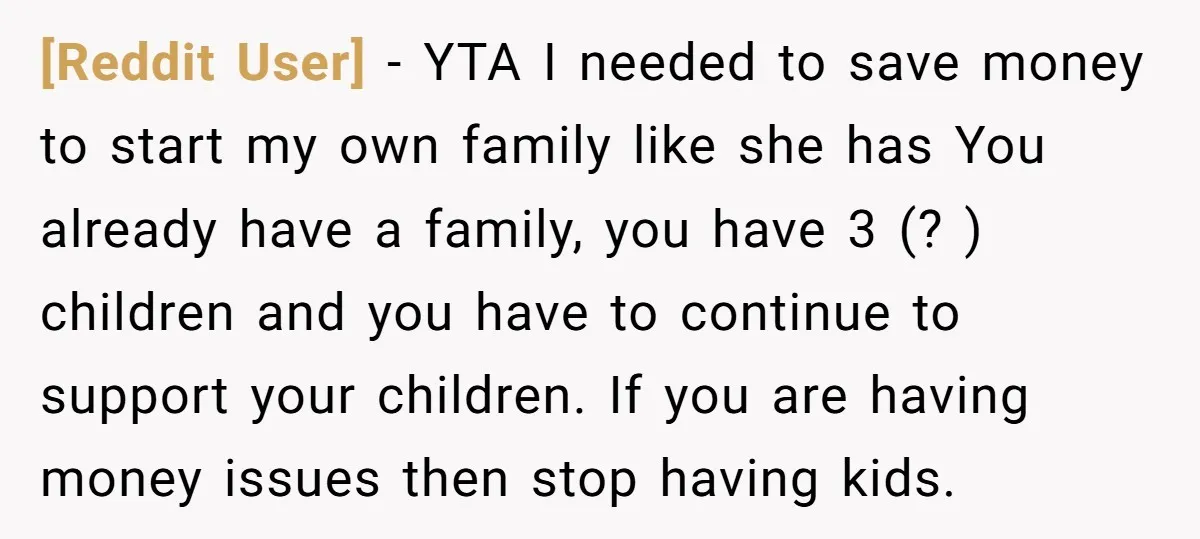 [Reddit User] − YTA I needed to save money to start my own family like she has You already have a family, you have 3 (? ) children and you...