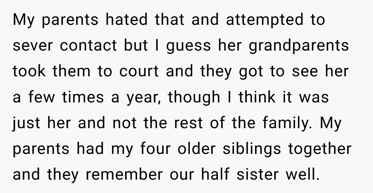 My parents hated that and attempted to sever contact but I guess her grandparents took them to court and they got to see her a few times a year, though...