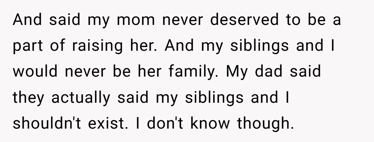 And said my mom never deserved to be a part of raising her. And my siblings and I would never be her family. My dad said they actually said my...