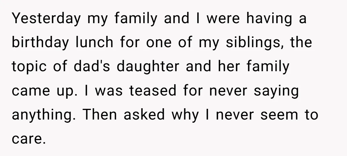 Yesterday my family and I were having a birthday lunch for one of my siblings, the topic of dad's daughter and her family came up. I was teased for never...