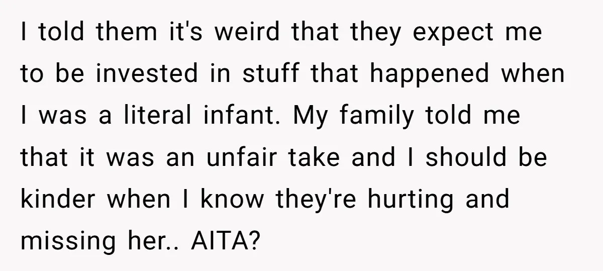 I told them it's weird that they expect me to be invested in stuff that happened when I was a literal infant. My family told me that it was an...