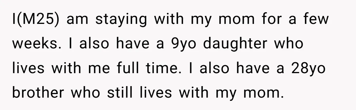 I(M25) am staying with my mom for a few weeks. I also have a 9yo daughter who lives with me full time. I also have a 28yo brother who still...