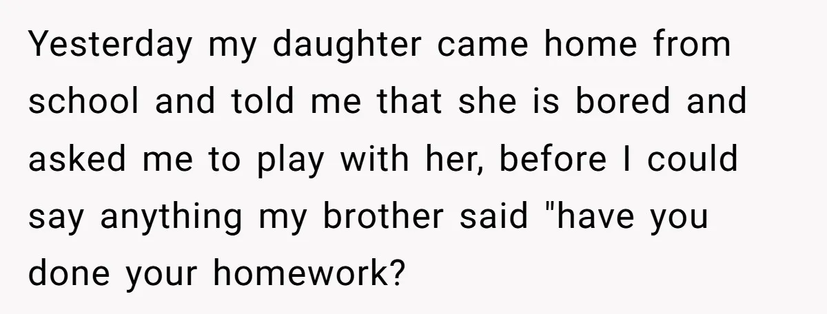 Yesterday my daughter came home from school and told me that she is bored and asked me to play with her, before I could say anything my brother said "have...