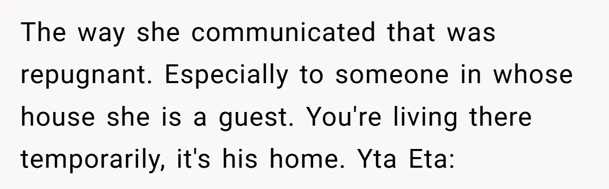 The way she communicated that was repugnant. Especially to someone in whose house she is a guest. You're living there temporarily, it's his home. Yta Eta: