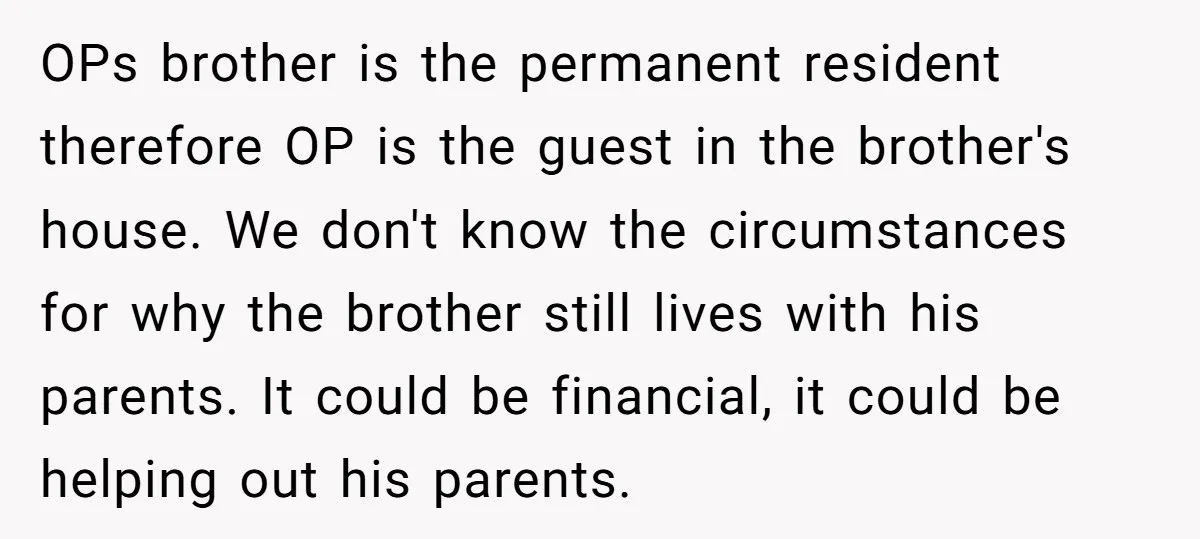 OPs brother is the permanent resident therefore OP is the guest in the brother's house. We don't know the circumstances for why the brother still lives with his parents. It...