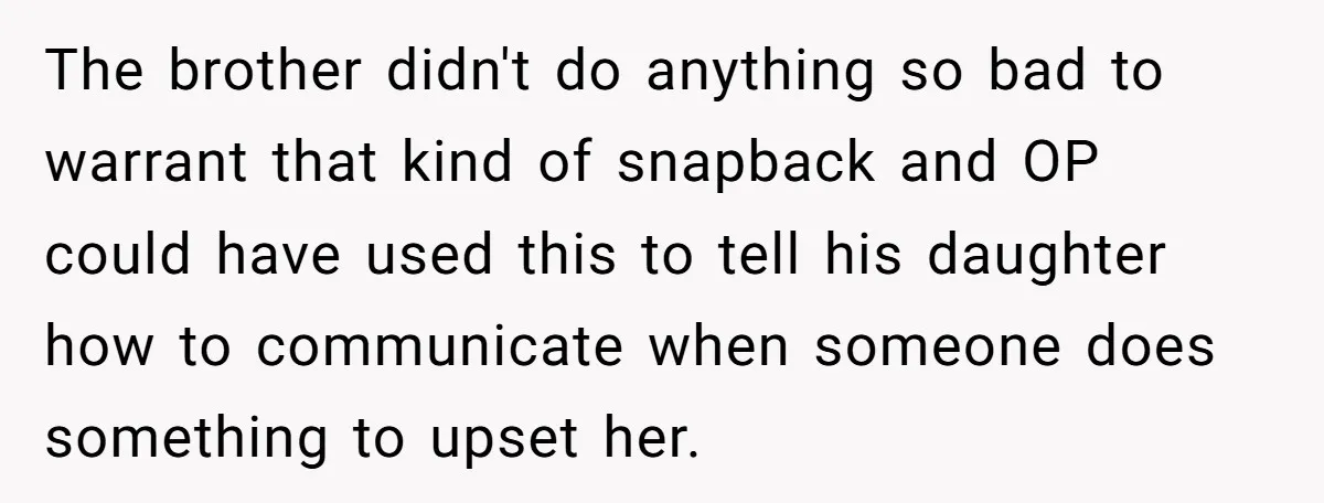 The brother didn't do anything so bad to warrant that kind of snapback and OP could have used this to tell his daughter how to communicate when someone does something...