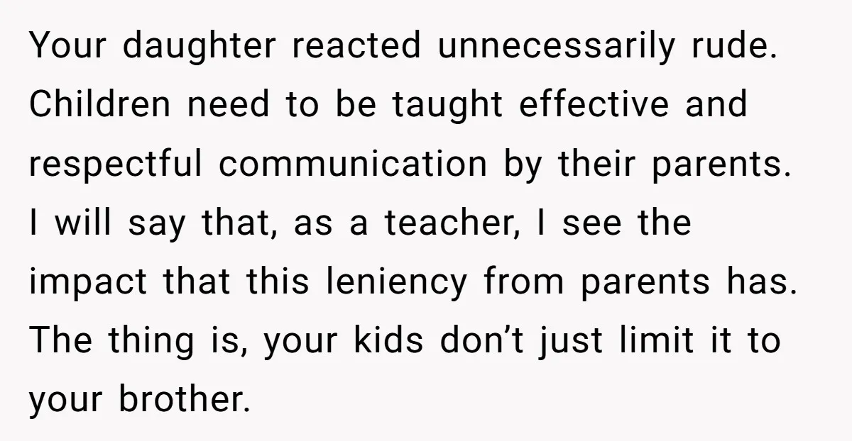 Your daughter reacted unnecessarily rude. Children need to be taught effective and respectful communication by their parents. I will say that, as a teacher, I see the impact that this...