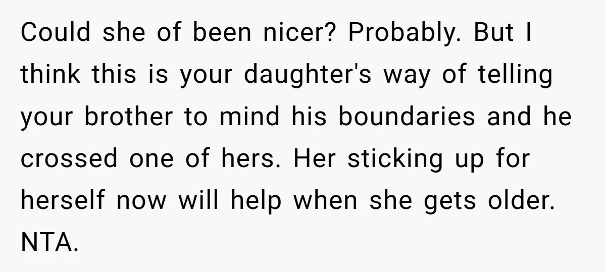 Could she of been nicer? Probably. But I think this is your daughter's way of telling your brother to mind his boundaries and he crossed one of hers. Her sticking...