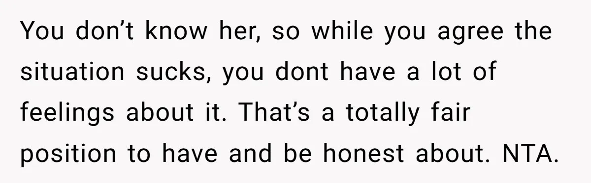 You don’t know her, so while you agree the situation sucks, you dont have a lot of feelings about it. That’s a totally fair position to have and be honest...