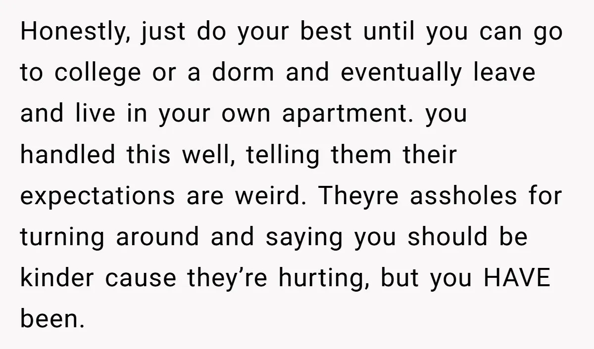 Honestly, just do your best until you can go to college or a dorm and eventually leave and live in your own apartment. you handled this well, telling them their...