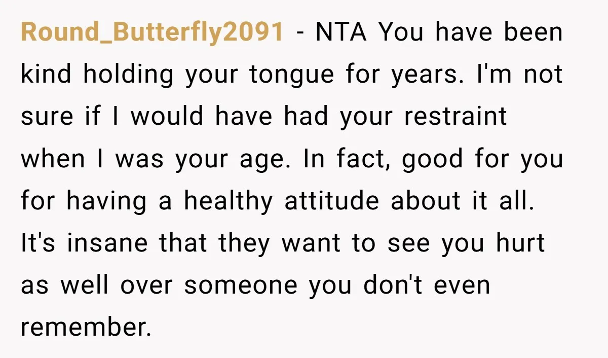 Round_Butterfly2091 − NTA You have been kind holding your tongue for years. I'm not sure if I would have had your restraint when I was your age. In fact, good...