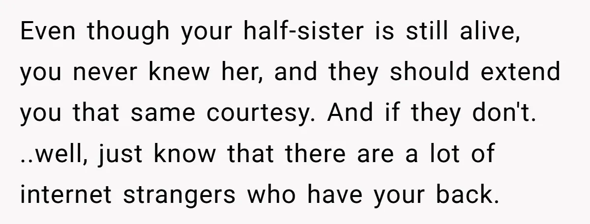 Even though your half-sister is still alive, you never knew her, and they should extend you that same courtesy. And if they don't. ..well, just know that there are a...