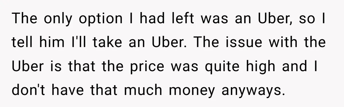 The only option I had left was an Uber, so I tell him I'll take an Uber. The issue with the Uber is that the price was quite high and...