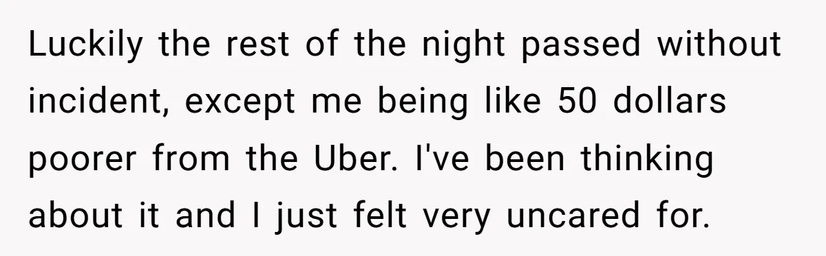 Luckily the rest of the night passed without incident, except me being like 50 dollars poorer from the Uber. I've been thinking about it and I just felt very uncared...